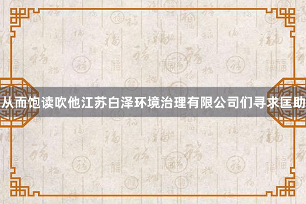 从而饱读吹他江苏白泽环境治理有限公司们寻求匡助